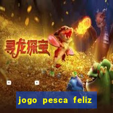 jogo pesca feliz que ganha dinheiro